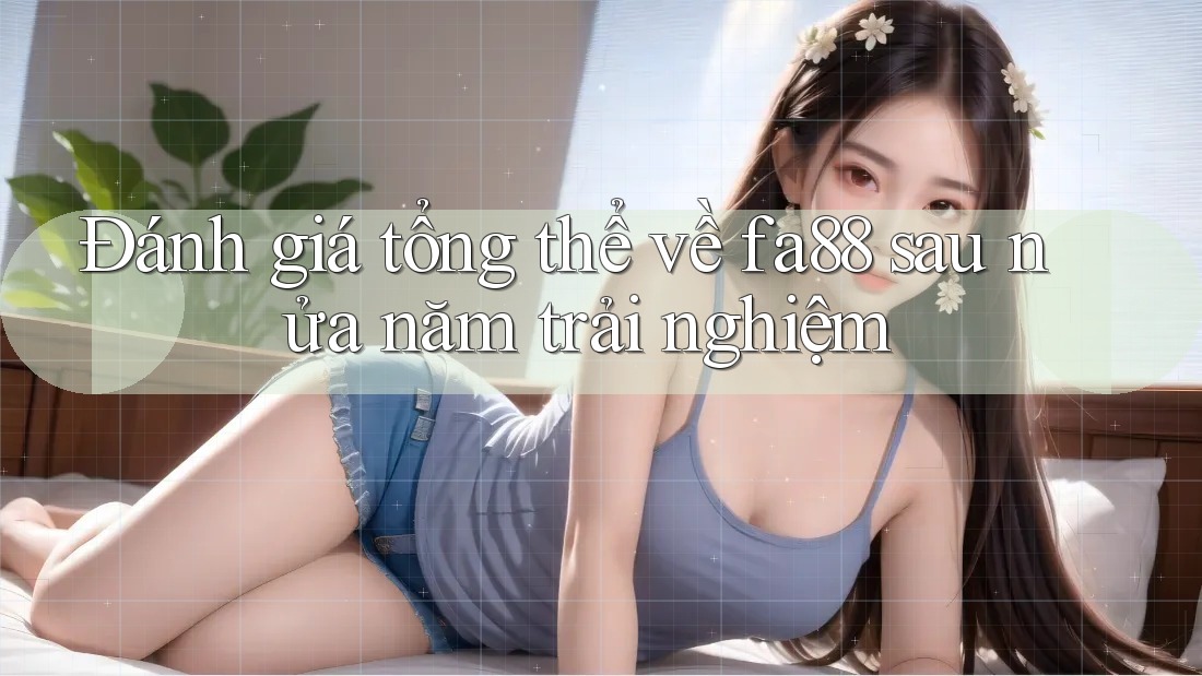 Đánh giá tổng thể về fa88 sau nửa năm trải nghiệm Đánh giá tổng thể về fa88 sau nửa năm trải nghiệm