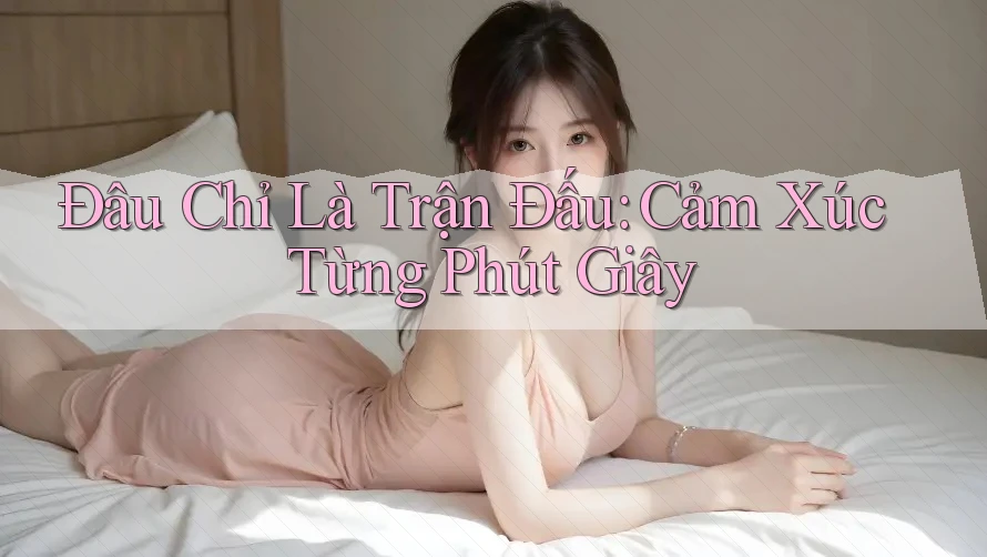 Đâu Chỉ Là Trận Đấu: Cảm Xúc Từng Phút Giây Đâu Chỉ Là Trận Đấu: Cảm Xúc Từng Phút Giây
