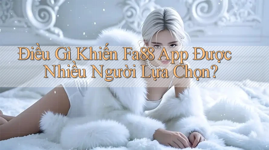 Điều Gì Khiến Fa88 App Được Nhiều Người Lựa Chọn?