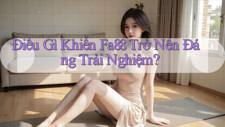 Điều Gì Khiến Fa88 Trở Nên Đáng Trải Nghiệm?