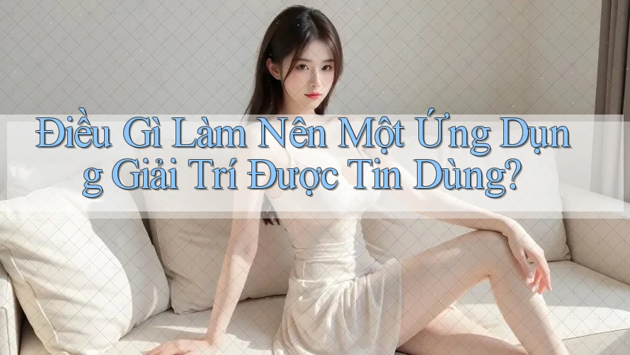 Điều Gì Làm Nên Một Ứng Dụng Giải Trí Được Tin Dùng? Điều Gì Làm Nên Một Ứng Dụng Giải Trí Được Tin Dùng?