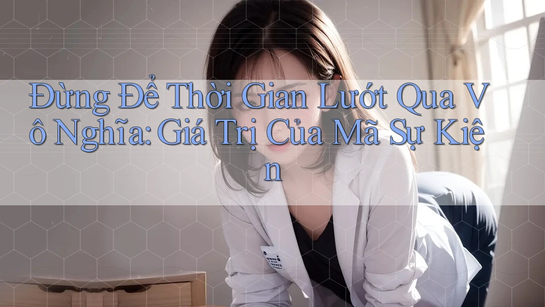 Đừng Để Thời Gian Lướt Qua Vô Nghĩa: Giá Trị Của Mã Sự Kiện