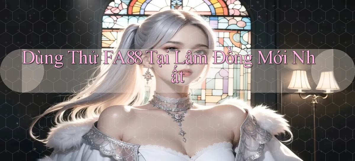 dùng thử fa88 tại Lâm Đồng mới nhất