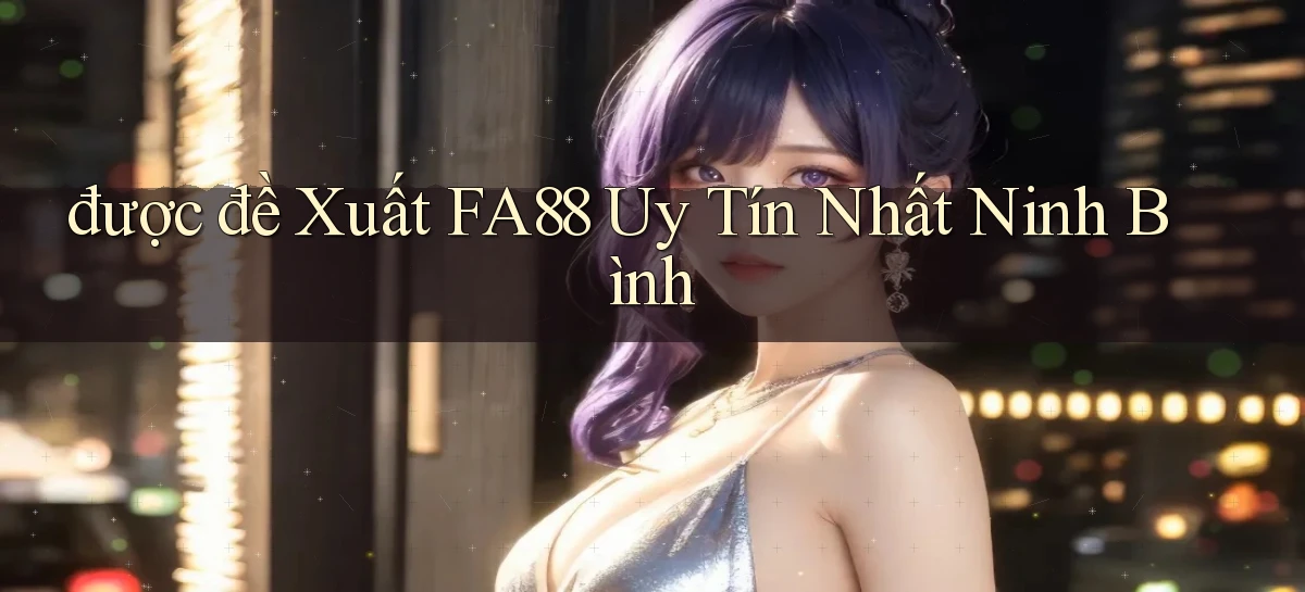 được đề xuất fa88 uy tín nhất Ninh Bình