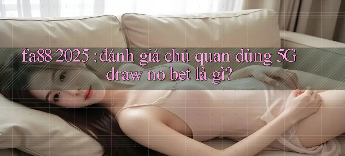 fa88 2025 đánh giá chủ quan dùng 5G draw no bet là gì
