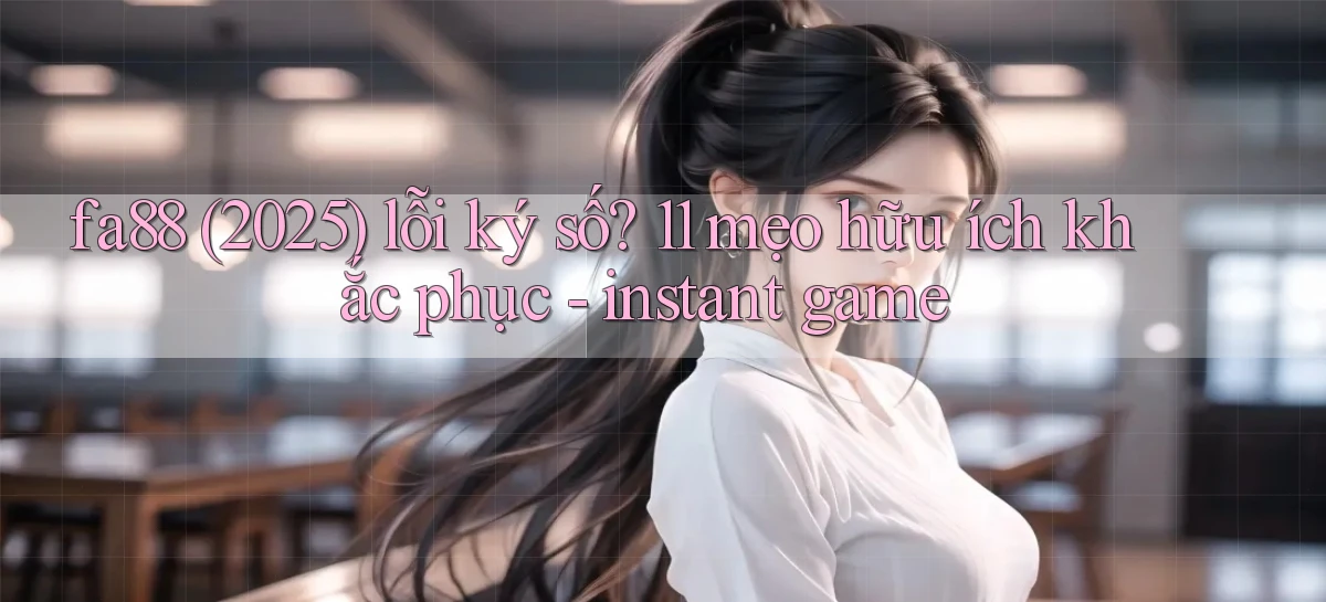 fa88 (2025) lỗi ký số 11 mẹo hữu ích khắc phục   instant game