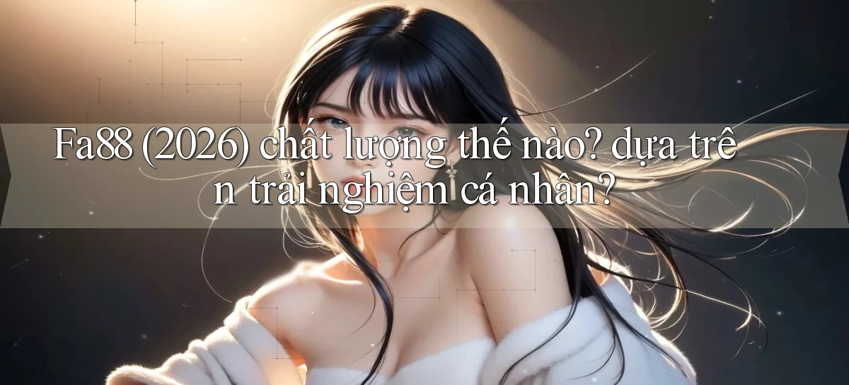Fa88 (2026) chất lượng thế nào dựa trên trải nghiệm cá nhân