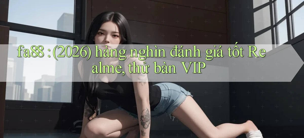 fa88 (2026) hàng nghìn đánh giá tốt Realme, thử bàn VIP