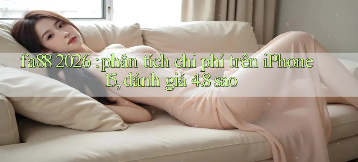 fa88 2026 phân tích chi phí trên iPhone 15, đánh giá 4.8 sao