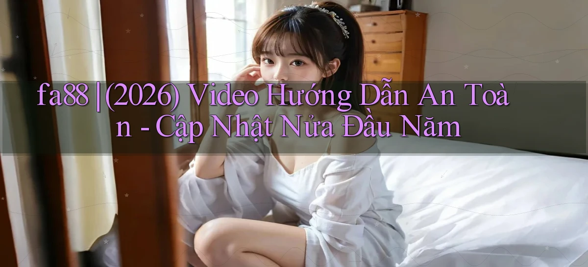fa88 (2026) video hướng dẫn an toàn   cập nhật nửa đầu năm
