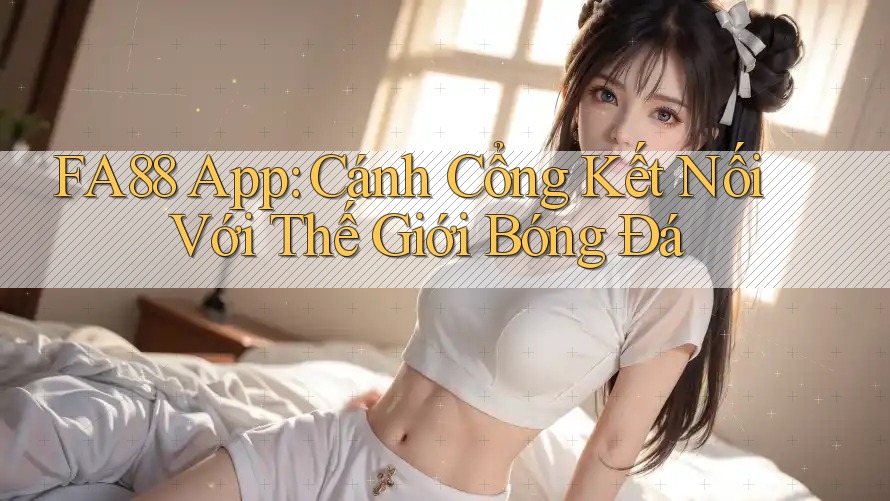 FA88 App: Cánh Cổng Kết Nối Với Thế Giới Bóng Đá FA88 App: Cánh Cổng Kết Nối Với Thế Giới Bóng Đá