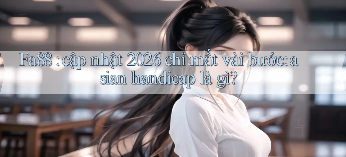 Fa88 cập nhật 2026 chỉ mất vài bước asian handicap là gì
