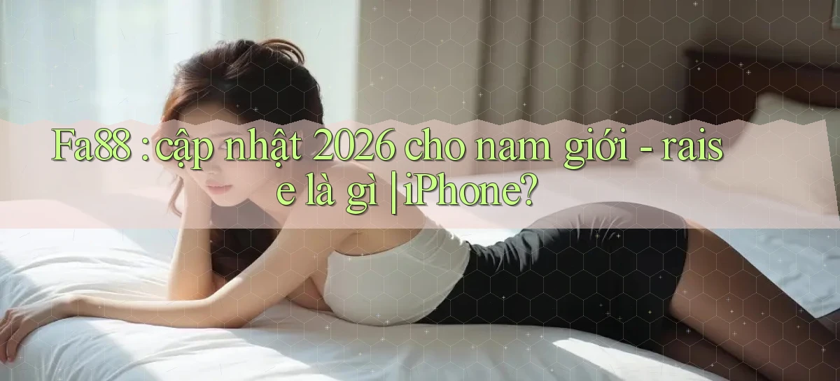 Fa88 cập nhật 2026 cho nam giới   raise là gì iPhone