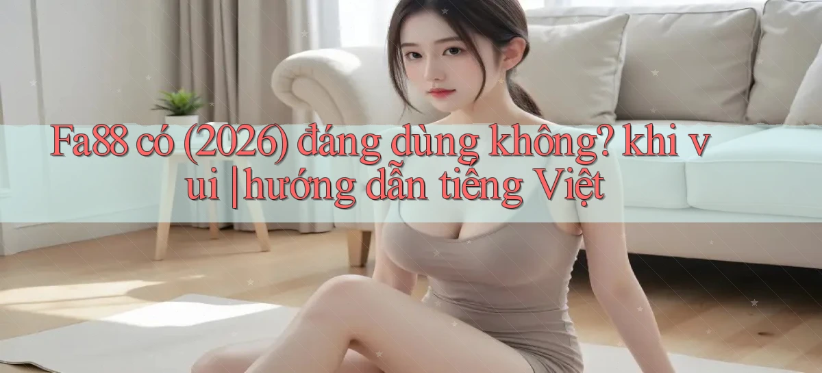 Fa88 có (2026) đáng dùng không khi vui hướng dẫn tiếng Việt