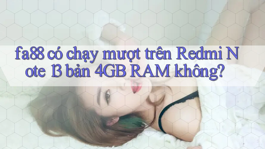 fa88 có chạy mượt trên Redmi Note 13 bản 4GB RAM không?