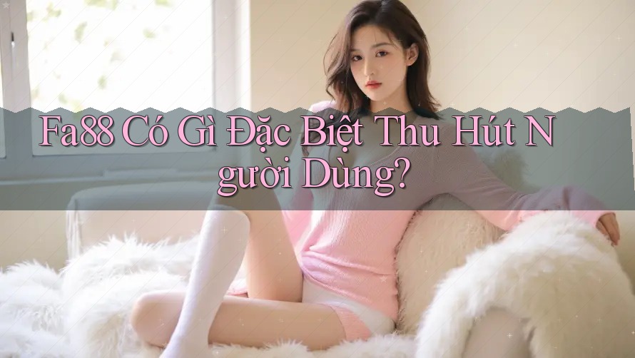 Fa88 Có Gì Đặc Biệt Thu Hút Người Dùng?