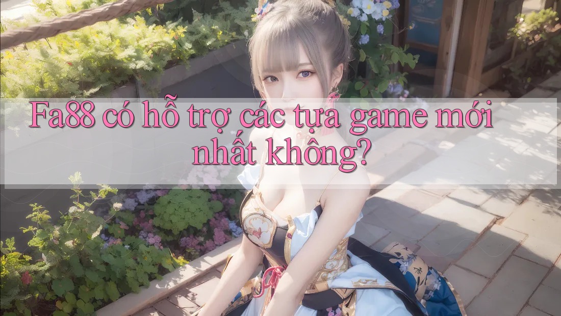 Fa88 có hỗ trợ các tựa game mới nhất không? Fa88 có hỗ trợ các tựa game mới nhất không?