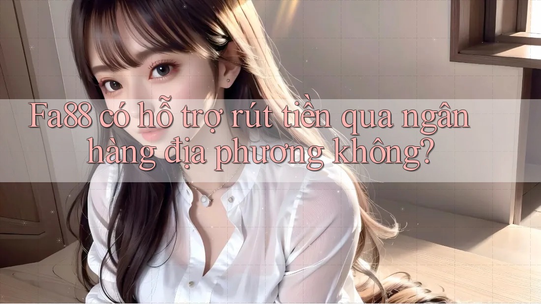 Fa88 có hỗ trợ rút tiền qua ngân hàng địa phương không?