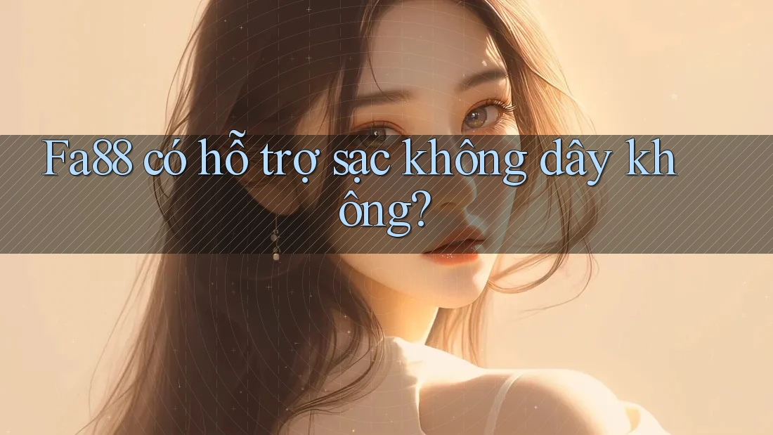 Fa88 có hỗ trợ sạc không dây không?