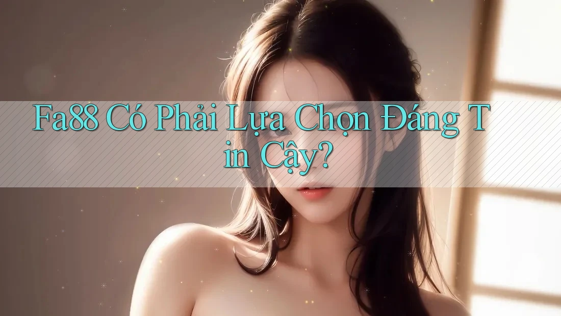 Fa88 Có Phải Lựa Chọn Đáng Tin Cậy? Fa88 Có Phải Lựa Chọn Đáng Tin Cậy?