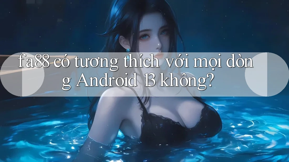 fa88 có tương thích với mọi dòng Android 13 không?