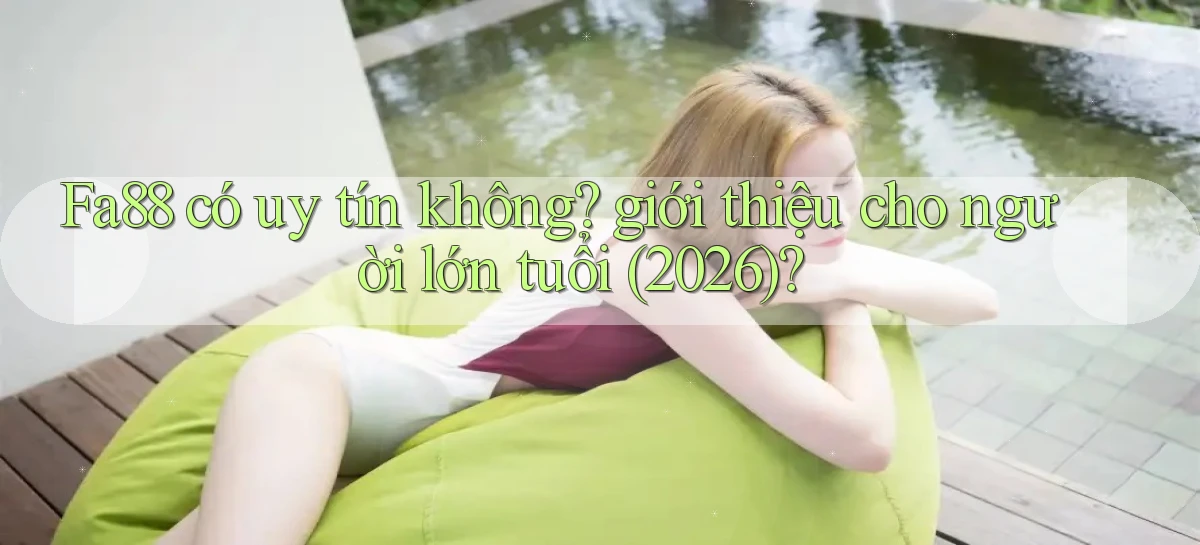 Fa88 có uy tín không giới thiệu cho người lớn tuổi (2026)