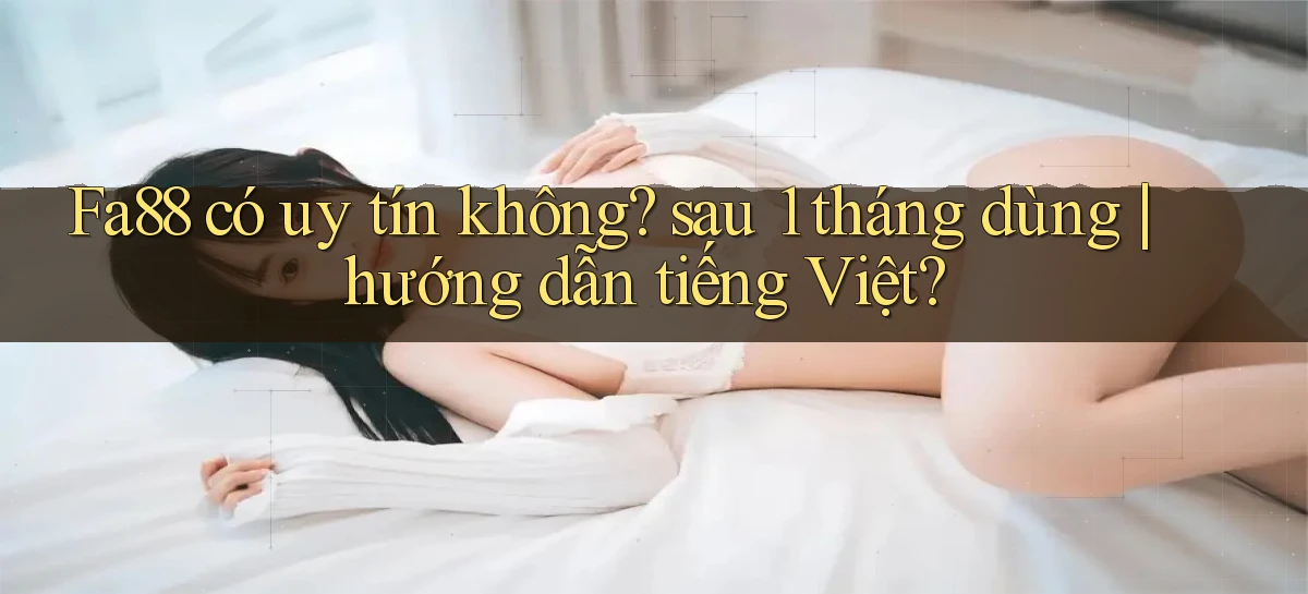 Fa88 có uy tín không sau 1 tháng dùng hướng dẫn tiếng Việt