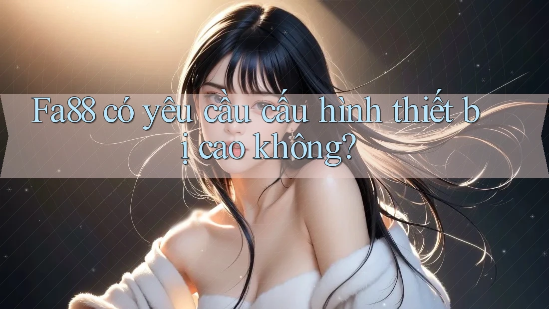 Fa88 có yêu cầu cấu hình thiết bị cao không? Fa88 có yêu cầu cấu hình thiết bị cao không?