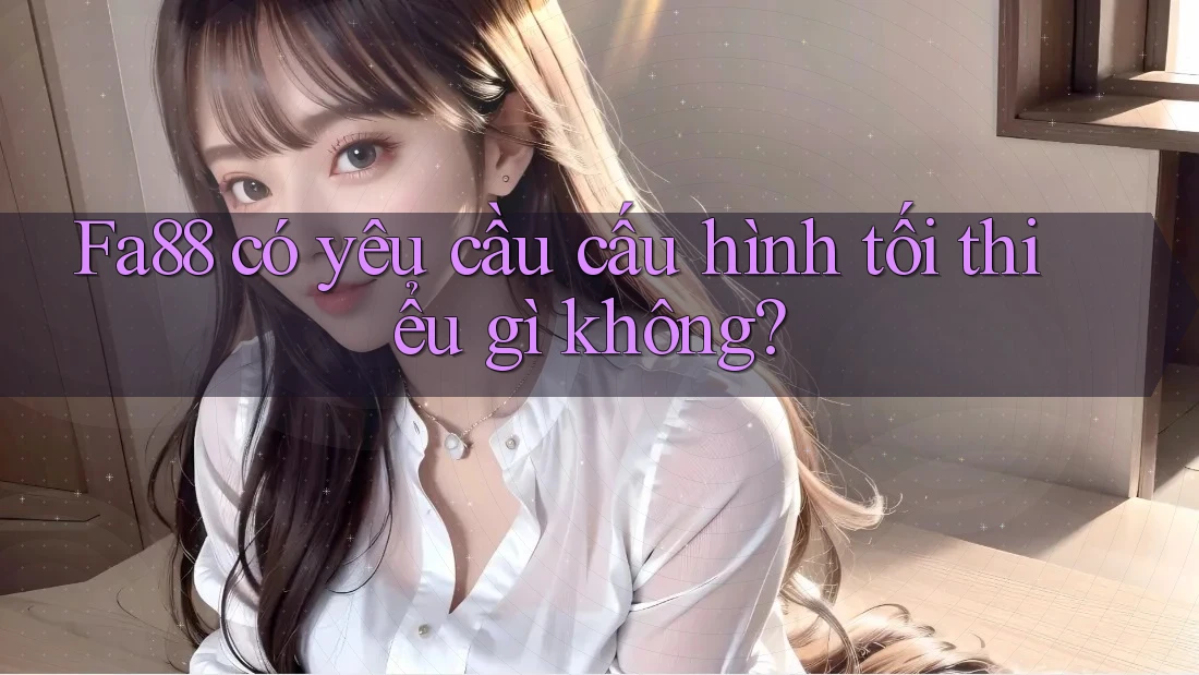 Fa88 có yêu cầu cấu hình tối thiểu gì không? Fa88 có yêu cầu cấu hình tối thiểu gì không?