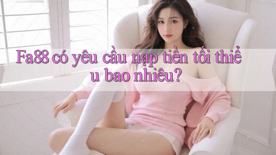 Fa88 có yêu cầu nạp tiền tối thiểu bao nhiêu? Fa88 có yêu cầu nạp tiền tối thiểu bao nhiêu?