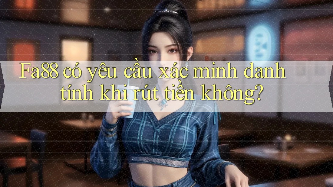 fa88 có yêu cầu xác minh danh tính khi rút tiền không?