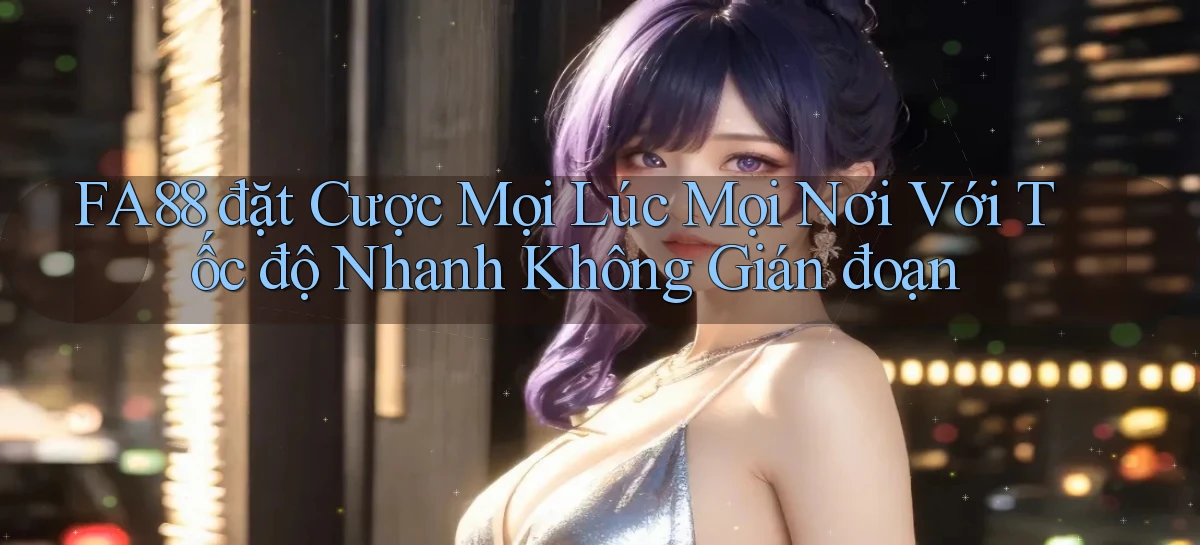 fa88  đặt cược mọi lúc mọi nơi với tốc độ nhanh không gián đoạn