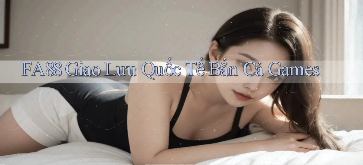 fa88  giao lưu quốc tế bắn cá games