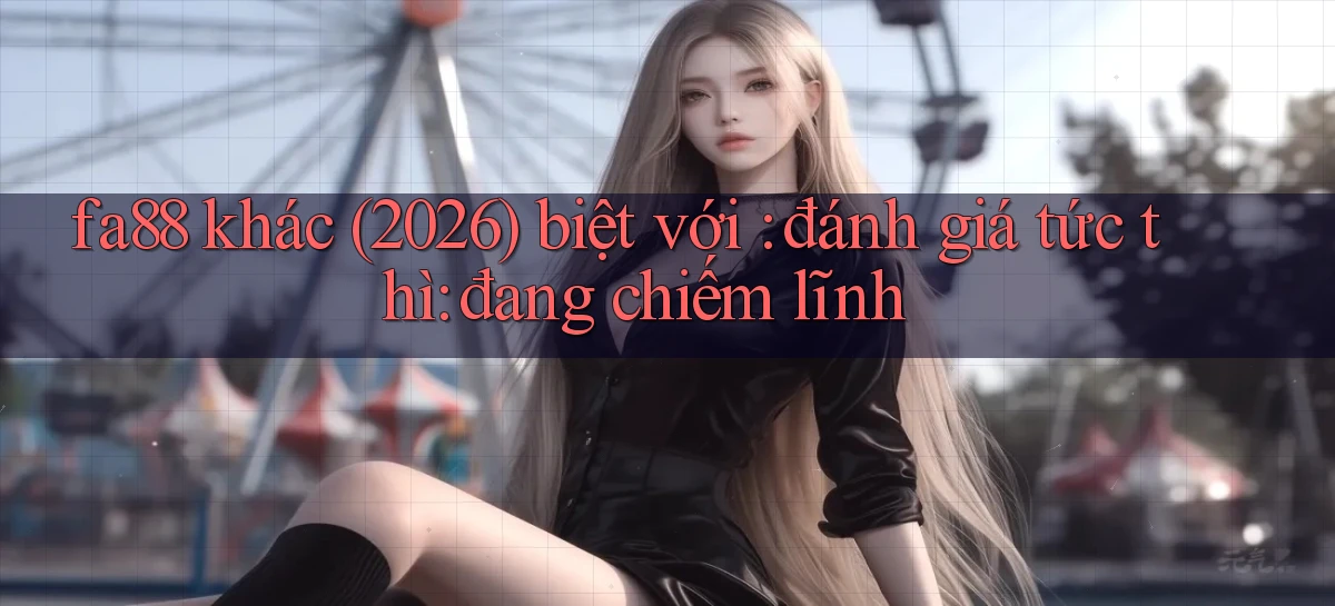 fa88 khác (2026) biệt với đánh giá tức thì đang chiếm lĩnh