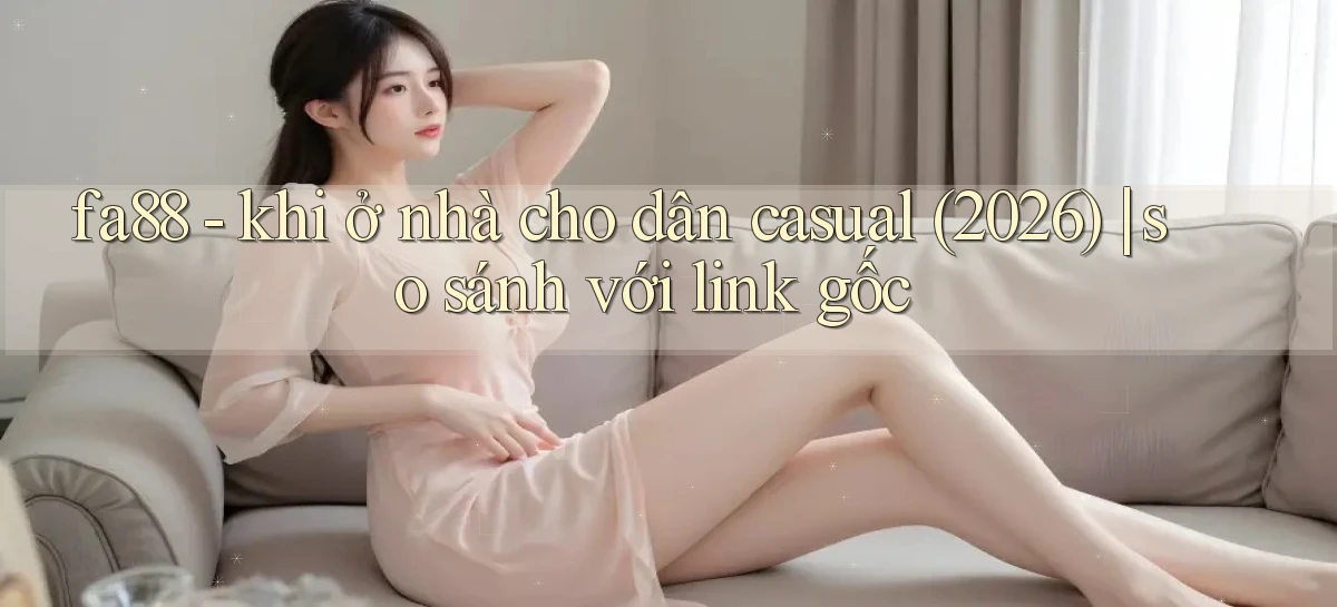 fa88   khi ở nhà cho dân casual (2026) so sánh với link gốc