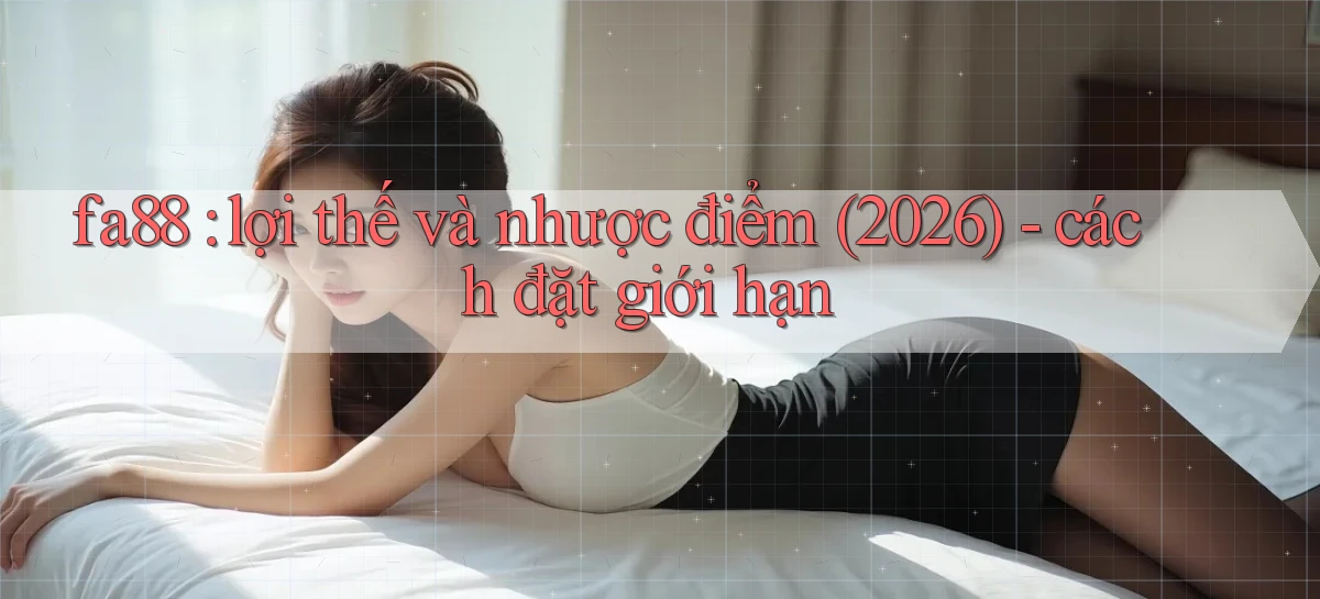 fa88 lợi thế và nhược điểm (2026)   cách đặt giới hạn