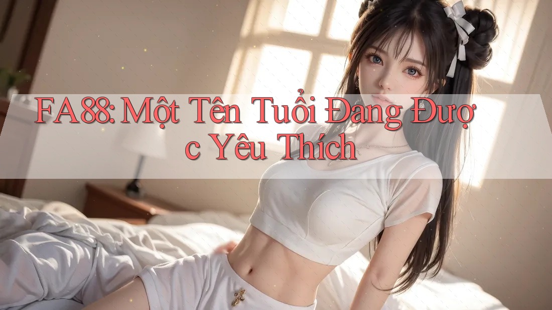 FA88: Một Tên Tuổi Đang Được Yêu Thích FA88: Một Tên Tuổi Đang Được Yêu Thích