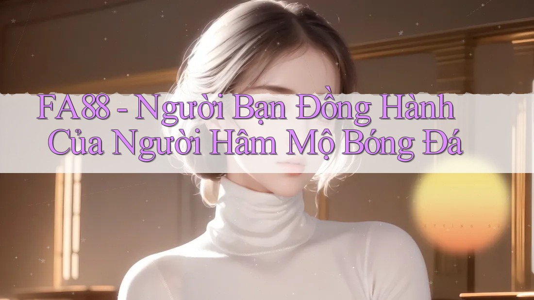 FA88 - Người Bạn Đồng Hành Của Người Hâm Mộ Bóng Đá