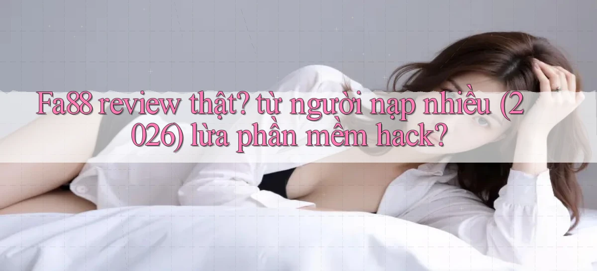 Fa88 review thật từ người nạp nhiều (2026) lừa phần mềm hack