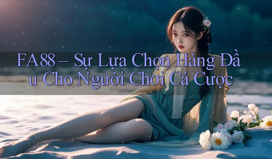 FA88 – Sự Lựa Chọn Hàng Đầu Cho Người Chơi Cá Cược