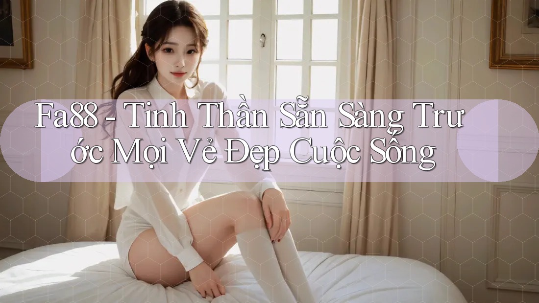 Fa88 - Tinh Thần Sẵn Sàng Trước Mọi Vẻ Đẹp Cuộc Sống