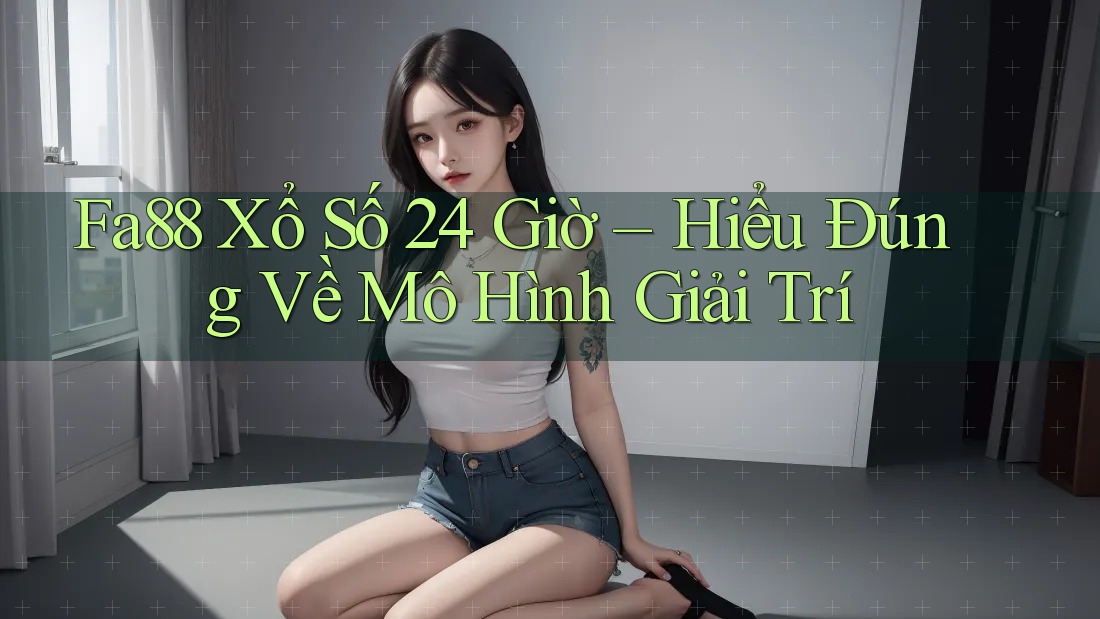 Fa88 Xổ Số 24 Giờ – Hiểu Đúng Về Mô Hình Giải Trí