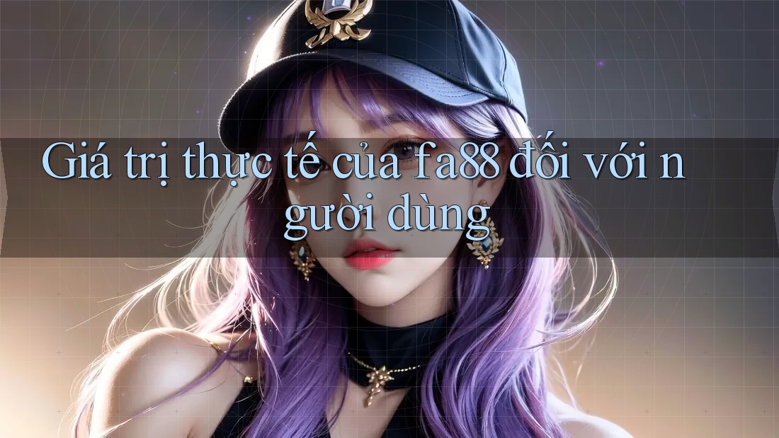 Giá trị thực tế của fa88 đối với người dùng