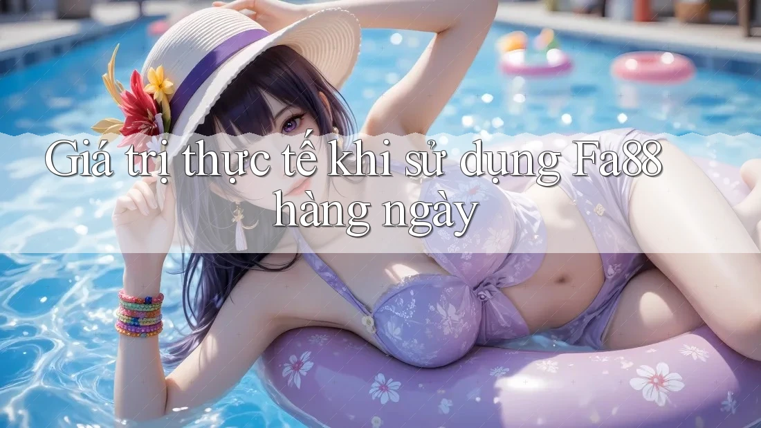 Giá trị thực tế khi sử dụng Fa88 hàng ngày