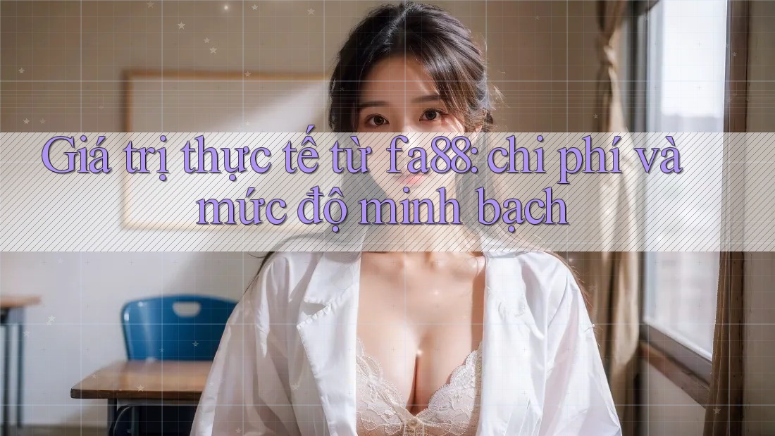 Giá trị thực tế từ fa88: chi phí và mức độ minh bạch