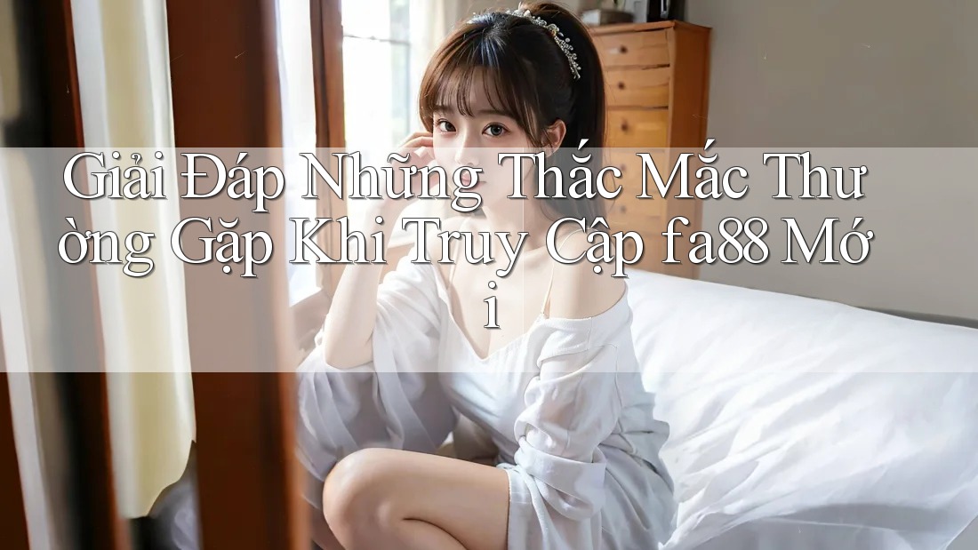 Giải Đáp Những Thắc Mắc Thường Gặp Khi Truy Cập fa88 Mới Giải Đáp Những Thắc Mắc Thường Gặp Khi Truy Cập fa88 Mới
