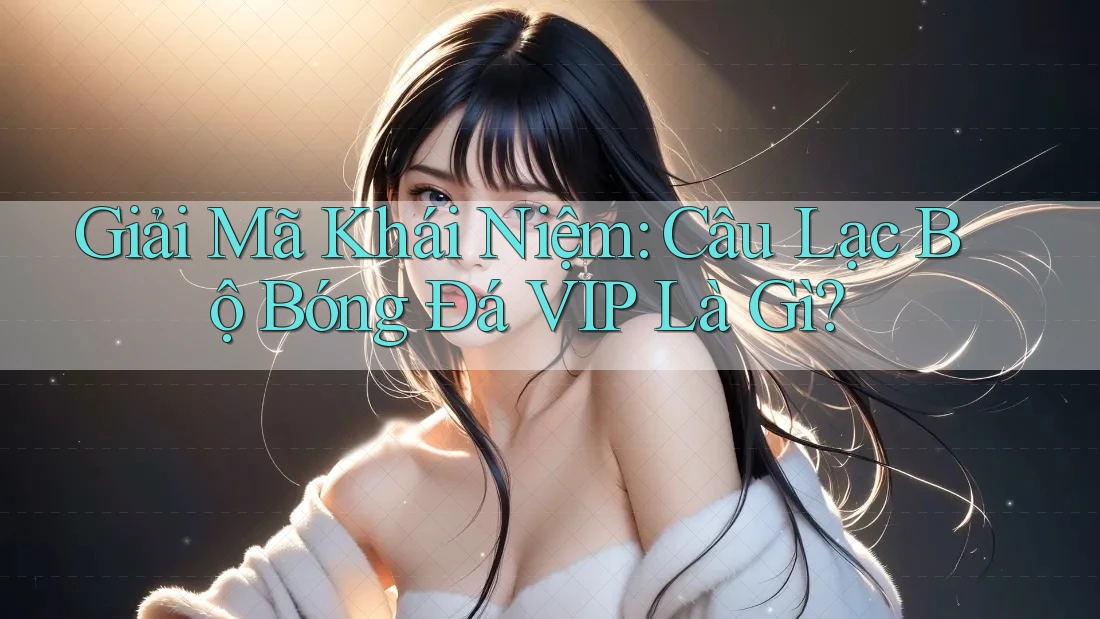 Giải Mã Khái Niệm: Câu Lạc Bộ Bóng Đá VIP Là Gì? Giải Mã Khái Niệm: Câu Lạc Bộ Bóng Đá VIP Là Gì?