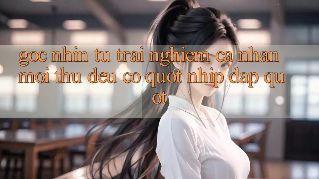 Góc Nhìn Từ Trải Nghiệm Cá Nhân: Mọi Thứ Đều Có " Nhịp Đập"