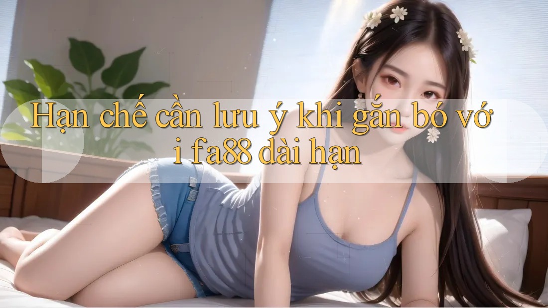 Hạn chế cần lưu ý khi gắn bó với fa88 dài hạn Hạn chế cần lưu ý khi gắn bó với fa88 dài hạn