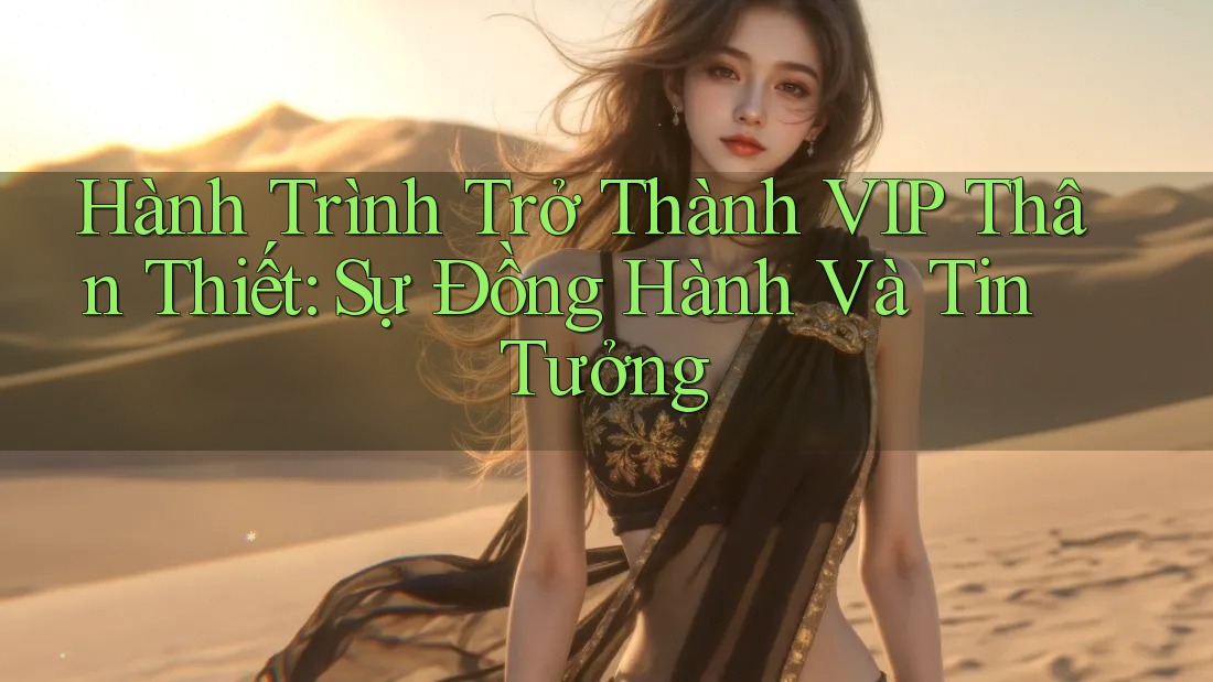 Hành Trình Trở Thành VIP Thân Thiết: Sự Đồng Hành Và Tin Tưởng